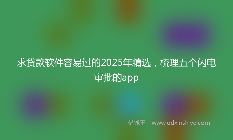 求贷款软件容易过的2025年精选，梳理五个闪电审批的app