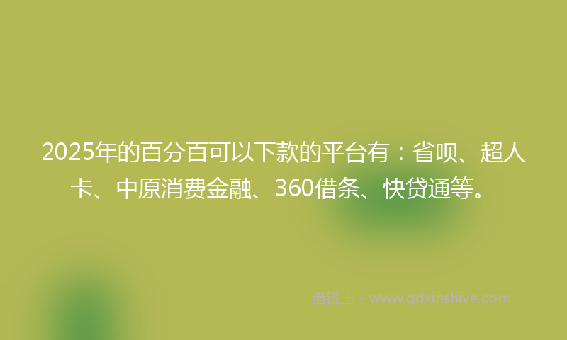 2025年的百分百可以下款的平台有：省呗、超人卡、中原消费金融、360借条、快贷通等。