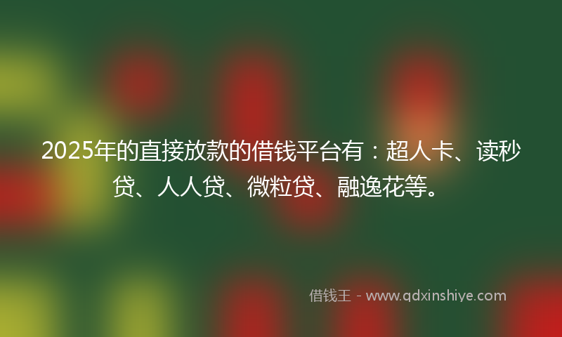 2025年的直接放款的借钱平台有：超人卡、读秒贷、人人贷、微粒贷、融逸花等。