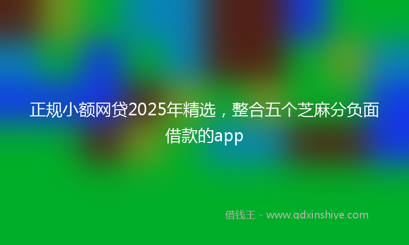 正规小额网贷2025年精选，整合五个芝麻分负面借款的app