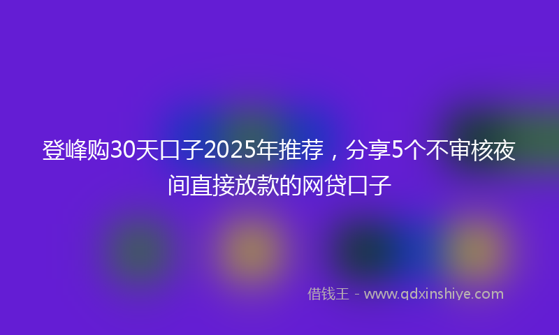 登峰购30天口子2025年推荐，分享5个不审核夜间直接放款的网贷口子
