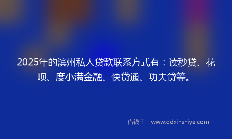 2025年的滨州私人贷款联系方式有：读秒贷、花呗、度小满金融、快贷通、功夫贷等。