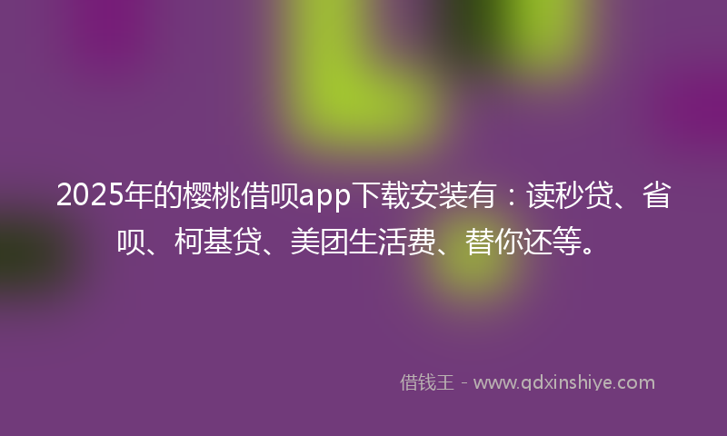 2025年的樱桃借呗app下载安装有：读秒贷、省呗、柯基贷、美团生活费、替你还等。