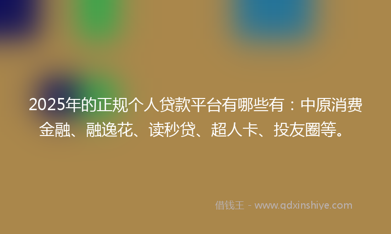 2025年的正规个人贷款平台有哪些有：中原消费金融、融逸花、读秒贷、超人卡、投友圈等。