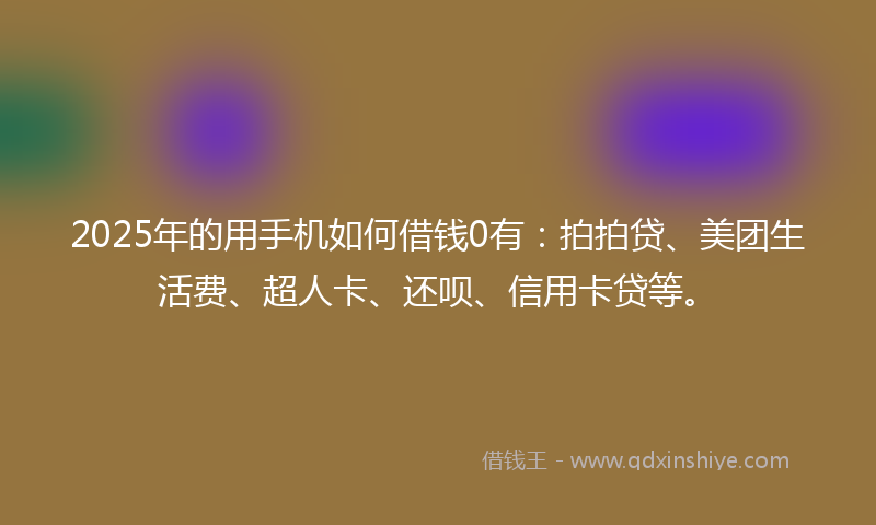 2025年的用手机如何借钱0有:拍拍贷、美团生活费、超人卡、还呗、信用卡贷等。