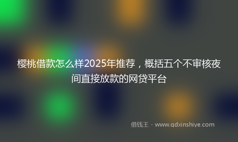 樱桃借款怎么样2025年推荐，概括五个不审核夜间直接放款的网贷平台