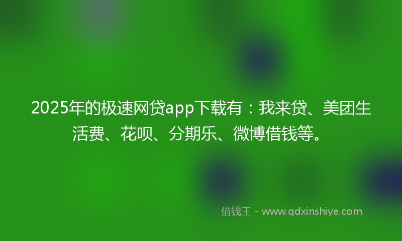 2025年的极速网贷app下载有：我来贷、美团生活费、花呗、分期乐、微博借钱等。