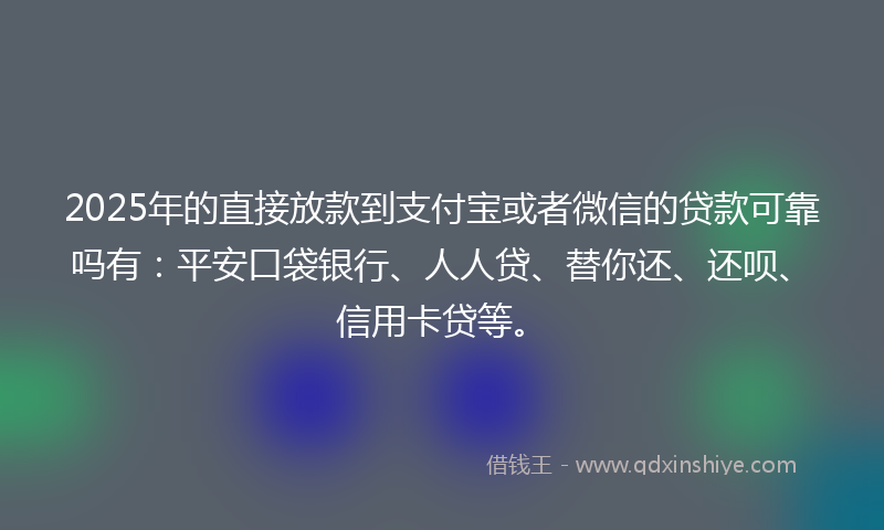 2025年的直接放款到支付宝或者微信的贷款可靠吗有：平安口袋银行、人人贷、替你还、还呗、信用卡贷等。