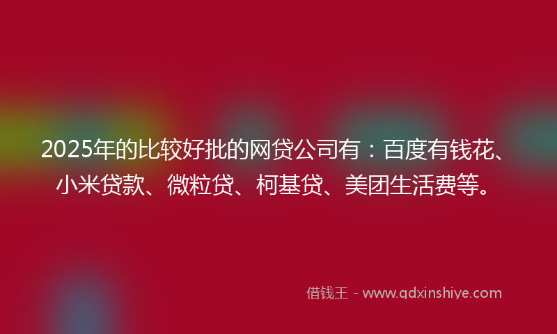 2025年的比较好批的网贷公司有：百度有钱花、小米贷款、微粒贷、柯基贷、美团生活费等。