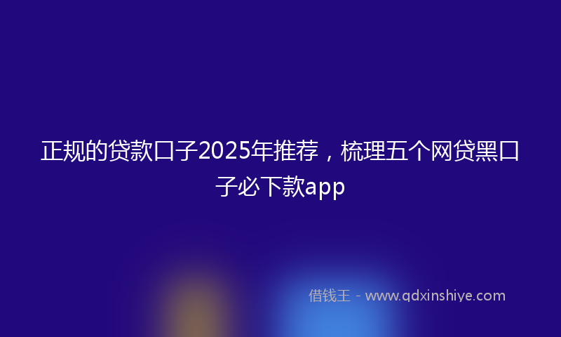 正规的贷款口子2025年推荐，梳理五个网贷黑口子必下款app