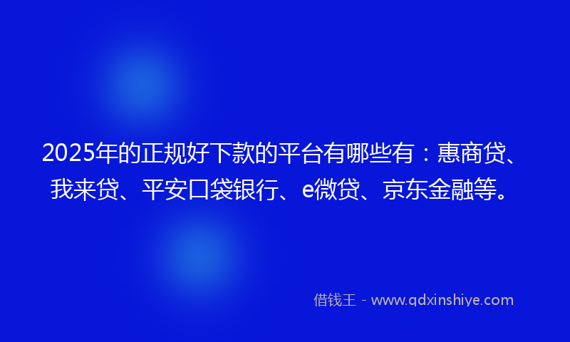 2025年的正规好下款的平台有哪些有:惠商贷、我来贷、平安口袋银行、e微贷、京东金融等。