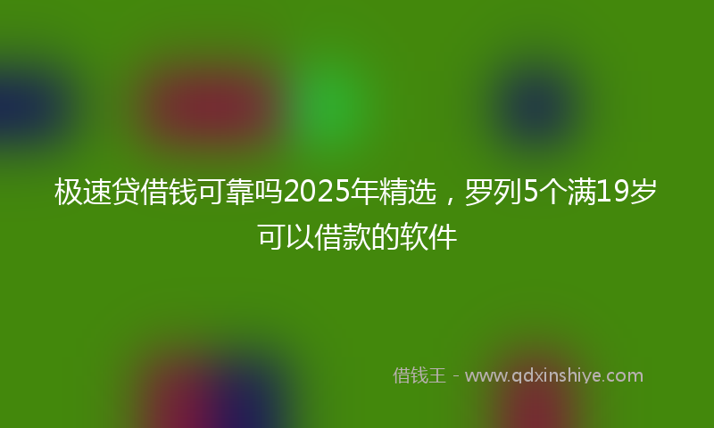 极速贷借钱可靠吗2025年精选，罗列5个满19岁可以借款的软件