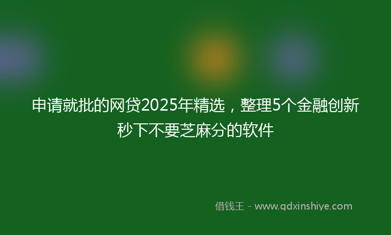 申请就批的网贷2025年精选，整理5个金融创新秒下不要芝麻分的软件