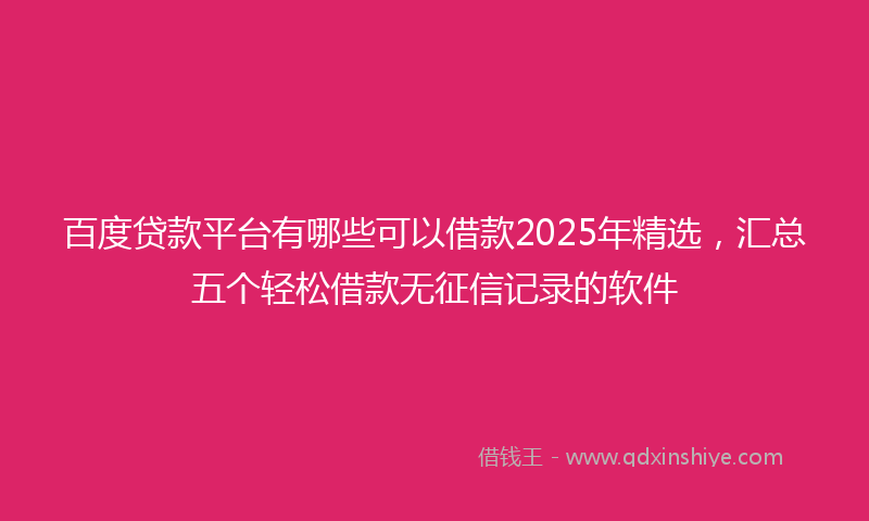 百度贷款平台有哪些可以借款2025年精选，汇总五个轻松借款无征信记录的软件