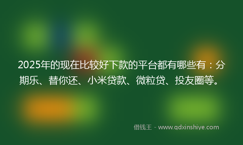 2025年的现在比较好下款的平台都有哪些有：分期乐、替你还、小米贷款、微粒贷、投友圈等。