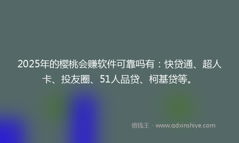 2025年的樱桃会赚软件可靠吗有：快贷通、超人卡、投友圈、51人品贷、柯基贷等。
