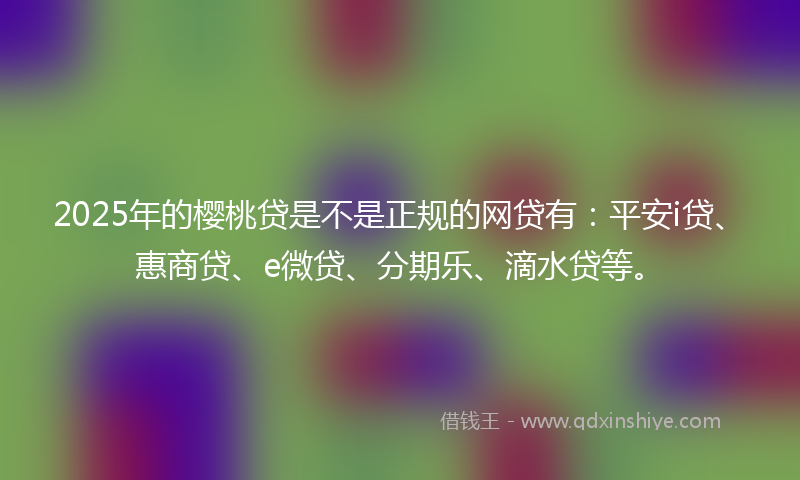 2025年的樱桃贷是不是正规的网贷有：平安i贷、惠商贷、e微贷、分期乐、滴水贷等。
