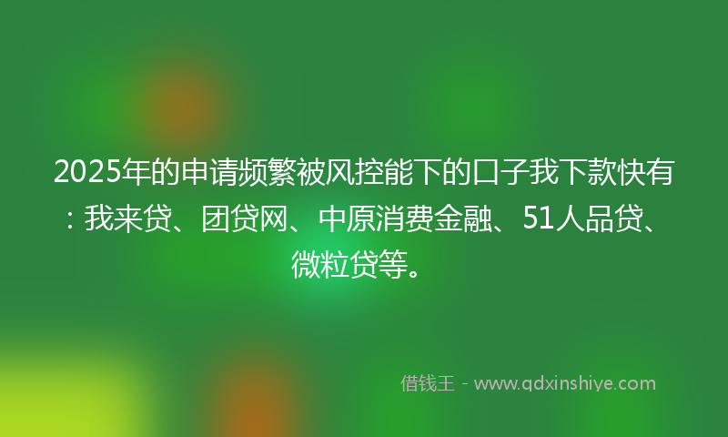 2025年的申请频繁被风控能下的口子我下款快有：我来贷、团贷网、中原消费金融、51人品贷、微粒贷等。