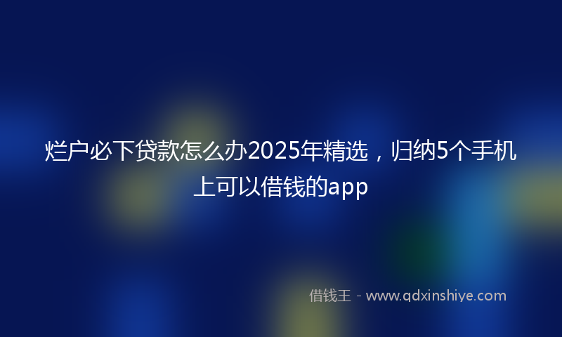 烂户必下贷款怎么办2025年精选，归纳5个手机上可以借钱的app
