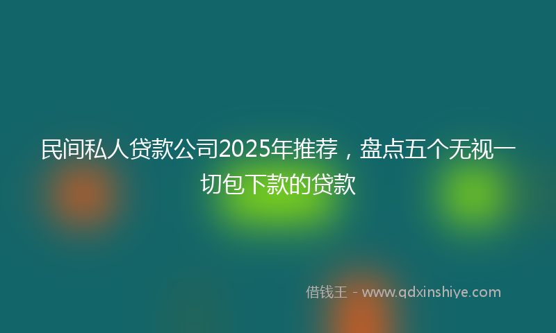 民间私人贷款公司2025年推荐，盘点五个无视一切包下款的贷款