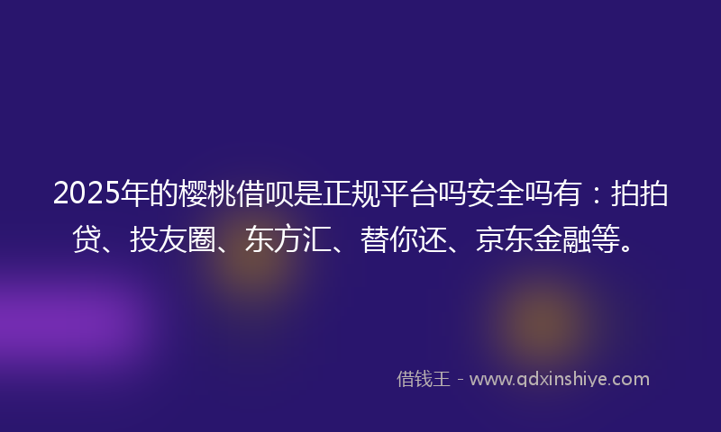 2025年的樱桃借呗是正规平台吗安全吗有：拍拍贷、投友圈、东方汇、替你还、京东金融等。