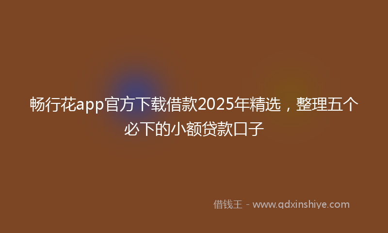 畅行花app官方下载借款2025年精选，整理五个必下的小额贷款口子