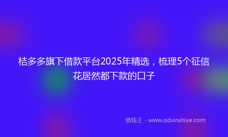桔多多旗下借款平台2025年精选，梳理5个征信花居然都下款的口子