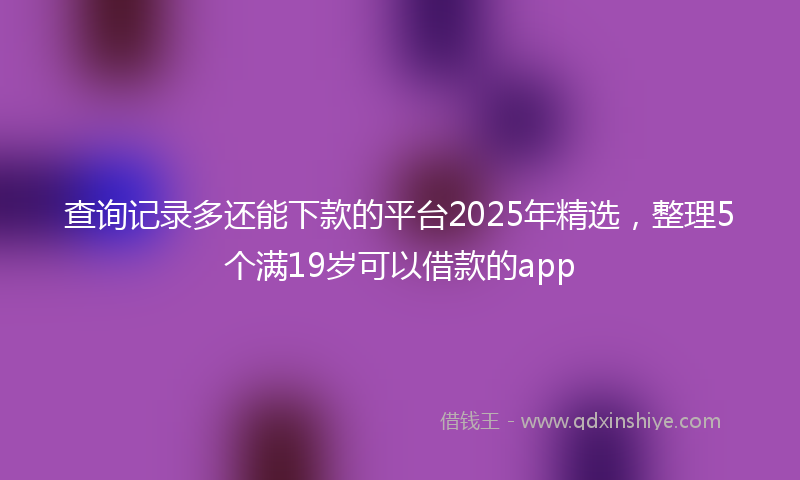 查询记录多还能下款的平台2025年精选，整理5个满19岁可以借款的app