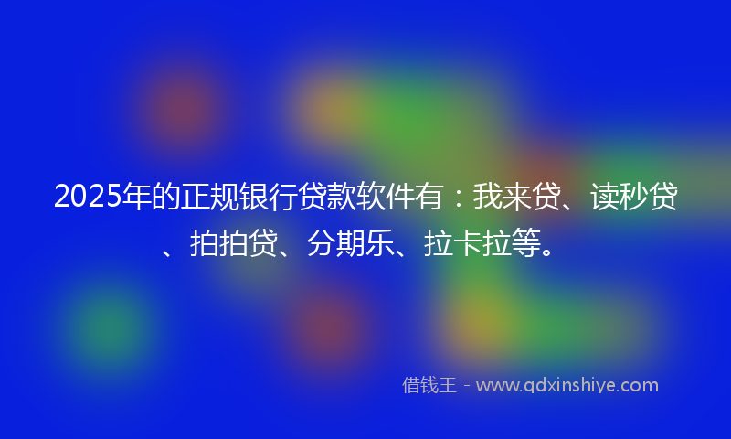 2025年的正规银行贷款软件有：我来贷、读秒贷、拍拍贷、分期乐、拉卡拉等。