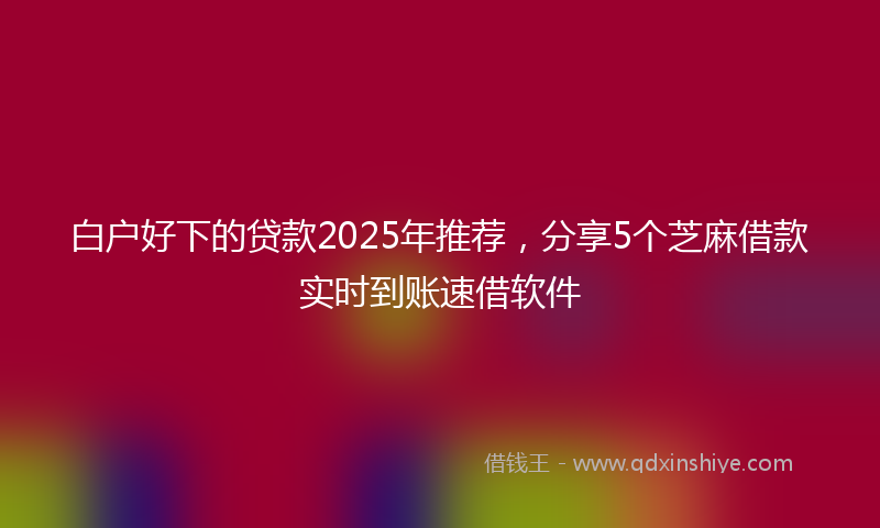 白户好下的贷款2025年推荐，分享5个芝麻借款实时到账速借软件