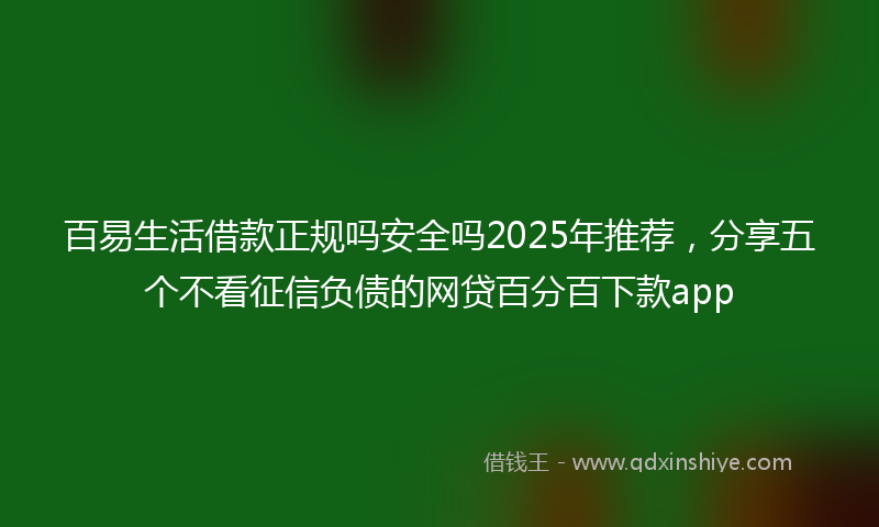百易生活借款正规吗安全吗2025年推荐，分享五个不看征信负债的网贷百分百下款app
