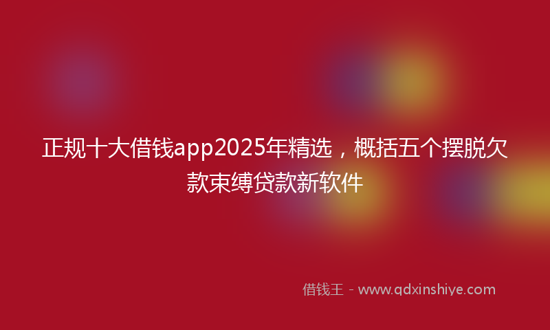 正规十大借钱app2025年精选，概括五个摆脱欠款束缚贷款新软件