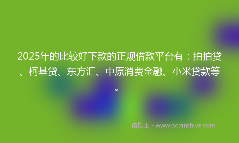 2025年的比较好下款的正规借款平台有：拍拍贷、柯基贷、东方汇、中原消费金融、小米贷款等。