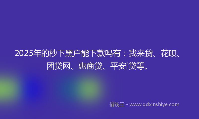 2025年的秒下黑户能下款吗有：我来贷、花呗、团贷网、惠商贷、平安i贷等。