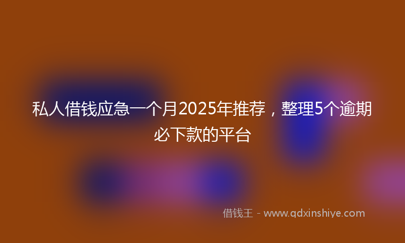 私人借钱应急一个月2025年推荐，整理5个逾期必下款的平台