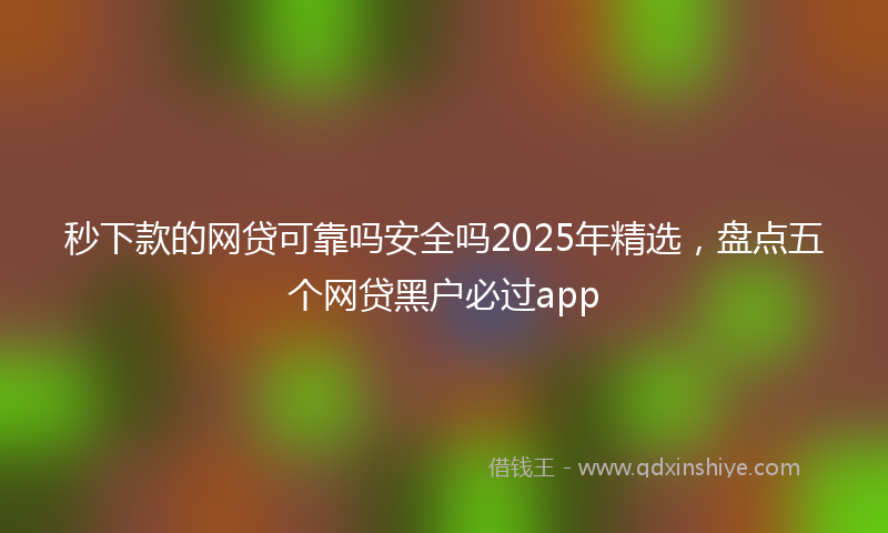 秒下款的网贷可靠吗安全吗2025年精选，盘点五个网贷黑户必过app