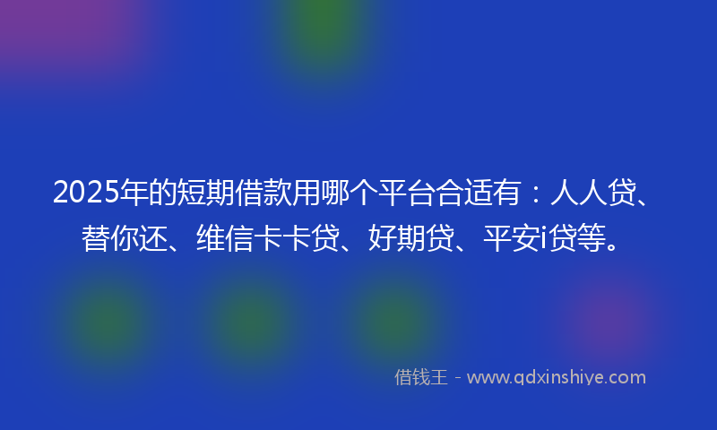 2025年的短期借款用哪个平台合适有：人人贷、替你还、维信卡卡贷、好期贷、平安i贷等。