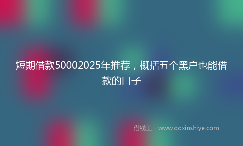 短期借款50002025年推荐，概括五个黑户也能借款的口子