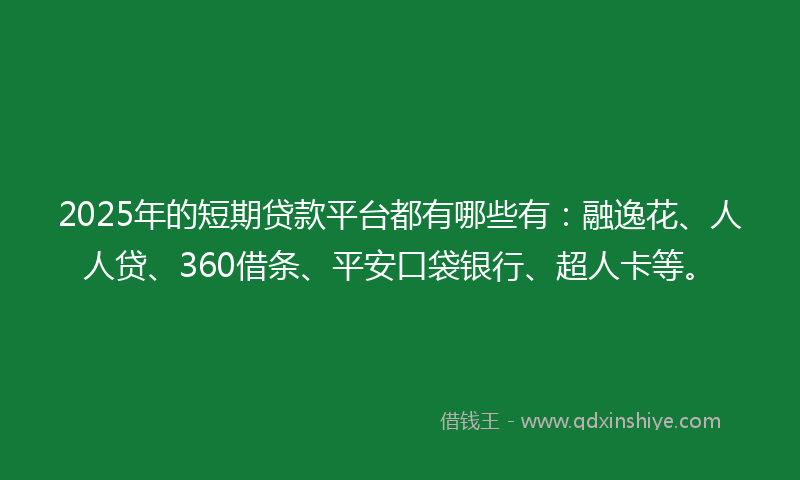 2025年的短期贷款平台都有哪些有：融逸花、人人贷、360借条、平安口袋银行、超人卡等。