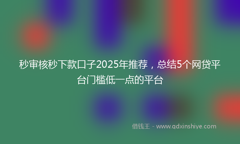 秒审核秒下款口子2025年推荐，总结5个网贷平台门槛低一点的平台