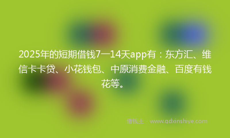 2025年的短期借钱7一14天app有：东方汇、维信卡卡贷、小花钱包、中原消费金融、百度有钱花等。