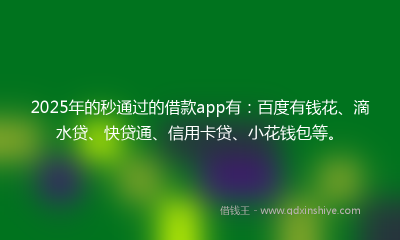 2025年的秒通过的借款app有：百度有钱花、滴水贷、快贷通、信用卡贷、小花钱包等。