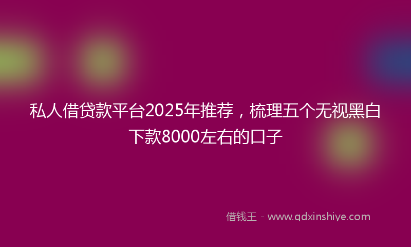 私人借贷款平台2025年推荐,梳理五个无视黑白下款8000左右的口子