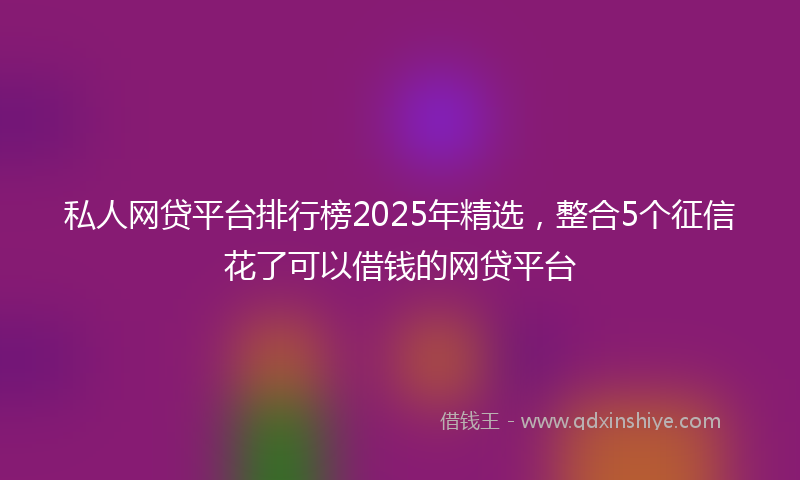 私人网贷平台排行榜2025年精选，整合5个征信花了可以借钱的网贷平台
