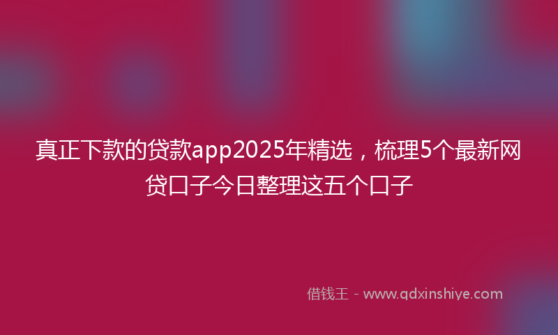 真正下款的贷款app2025年精选，梳理5个最新网贷口子今日整理这五个口子
