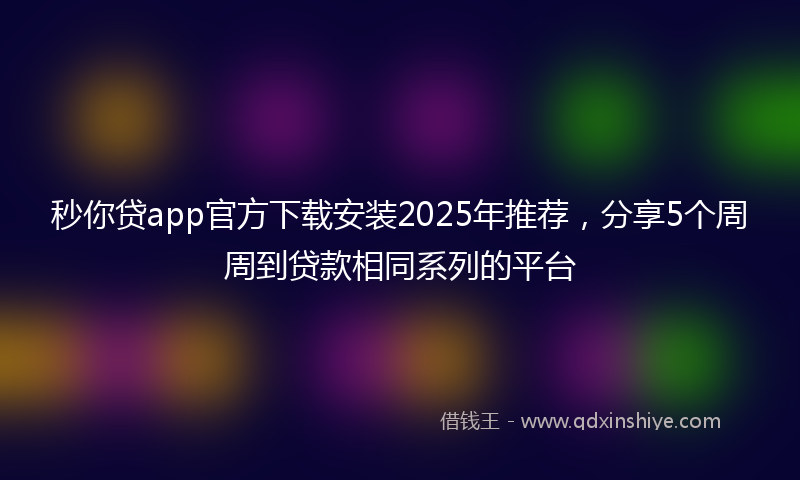 秒你贷app官方下载安装2025年推荐，分享5个周周到贷款相同系列的平台