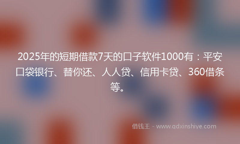 2025年的短期借款7天的口子软件1000有：平安口袋银行、替你还、人人贷、信用卡贷、360借条等。