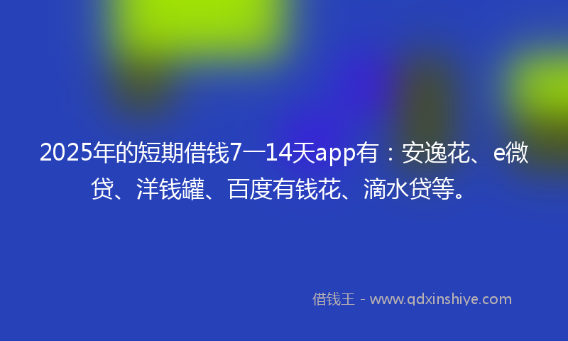 2025年的短期借钱7一14天app有：安逸花、e微贷、洋钱罐、百度有钱花、滴水贷等。