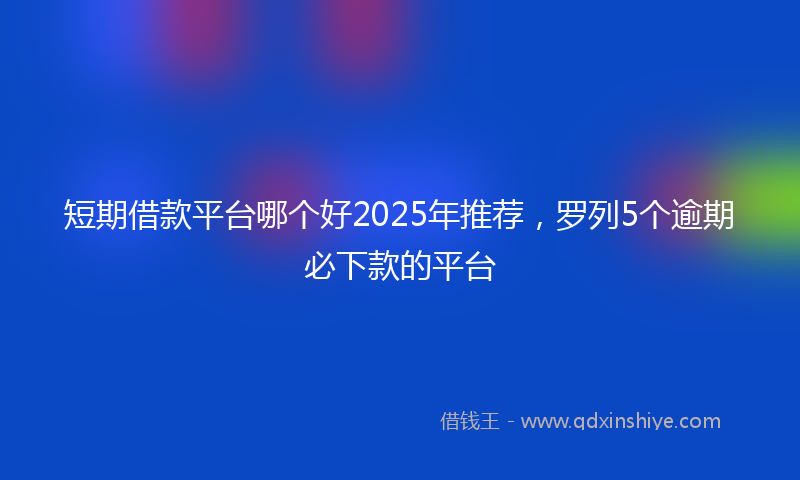 短期借款平台哪个好2025年推荐，罗列5个逾期必下款的平台