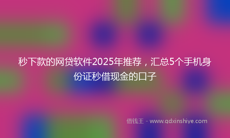 秒下款的网贷软件2025年推荐，汇总5个手机身份证秒借现金的口子
